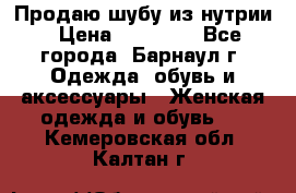 Продаю шубу из нутрии › Цена ­ 10 000 - Все города, Барнаул г. Одежда, обувь и аксессуары » Женская одежда и обувь   . Кемеровская обл.,Калтан г.